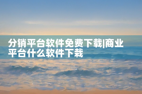 分销平台软件免费下载